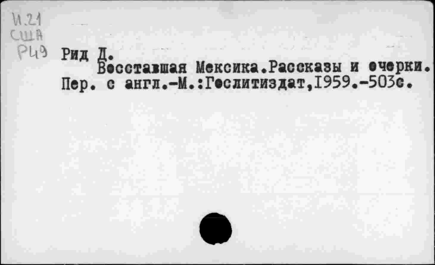 ﻿КН
1В Рид Д.
Весставшая Мексика.Рассказы и вчерни. Пер. с англ.-М.:Геслитиздат,1959.-503с.